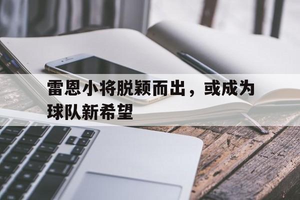 关于雷恩小将脱颖而出，或成为球队新希望的信息